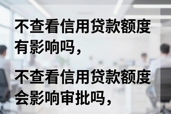 不查看信用贷款额度有影响吗，不查看信用贷款额度会影响审批吗