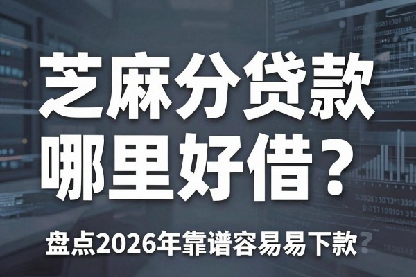 芝麻分贷款哪里好借?盘点2026年靠谱容易下款的平台