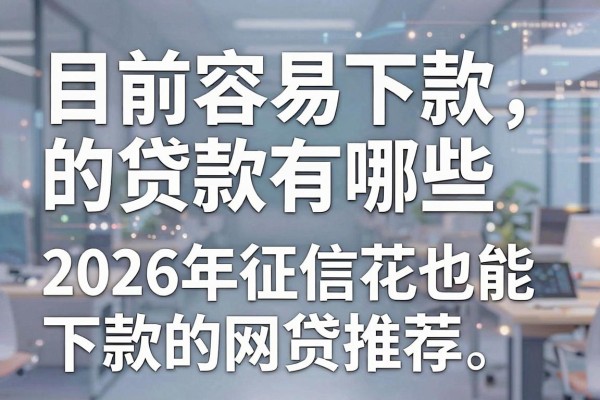 目前容易下款的贷款有哪些，2026年征信花也能下款的网贷推荐
