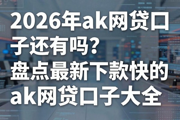 2026年ak网贷口子还有吗？盘点最新下款快的ak网贷口子大全