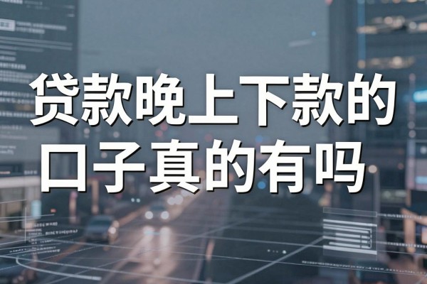 贷款晚上下款的口子真的有吗,盘点深夜也能极速放款的正规平台