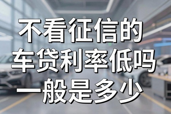 不看征信的车贷利率低吗，不看征信车贷利息一般是多少
