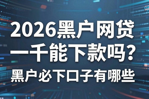 2026黑户网贷一千能下款吗?黑户必下口子有哪些