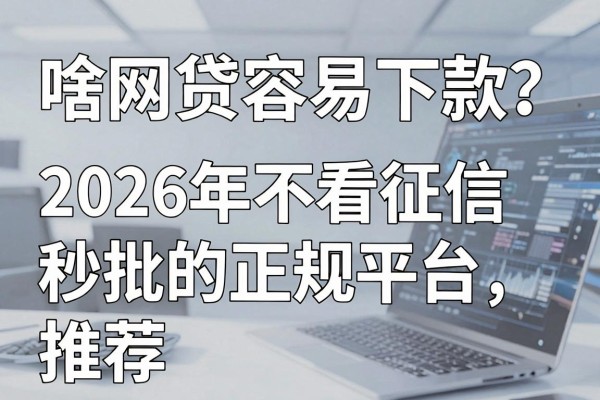 啥网贷容易下款？2026年不看征信秒批的正规平台推荐