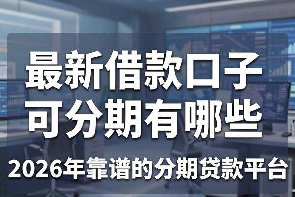 最新借款口子可分期有哪些,2026年靠谱的分期贷款平台推荐