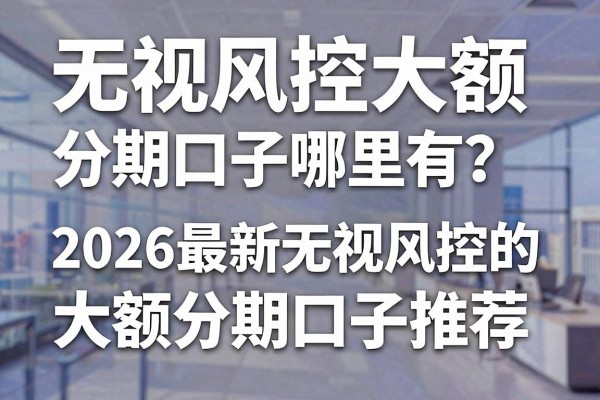 无视风控大额分期口子哪里有?2026最新无视风控的大额分期口子推荐