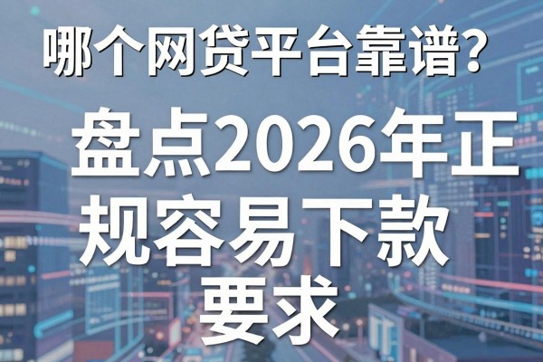 哪个网贷平台靠谱?盘点2026年正规容易下款的网贷平台