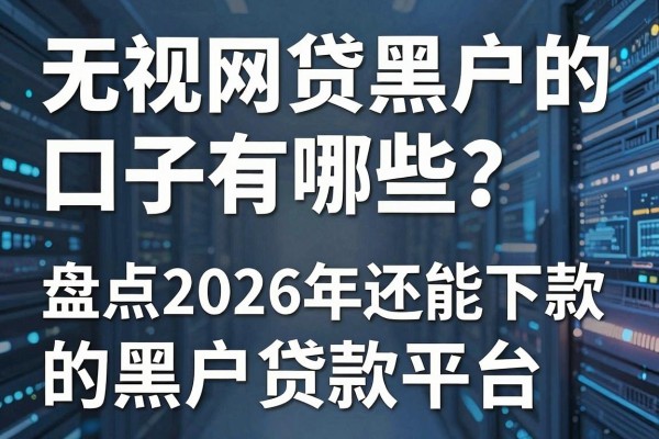 无视网贷黑户的口子有哪些?盘点2026年还能下款的黑户贷款平台