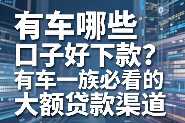 有车哪些口子好下款?有车一族必看的大额贷款渠道