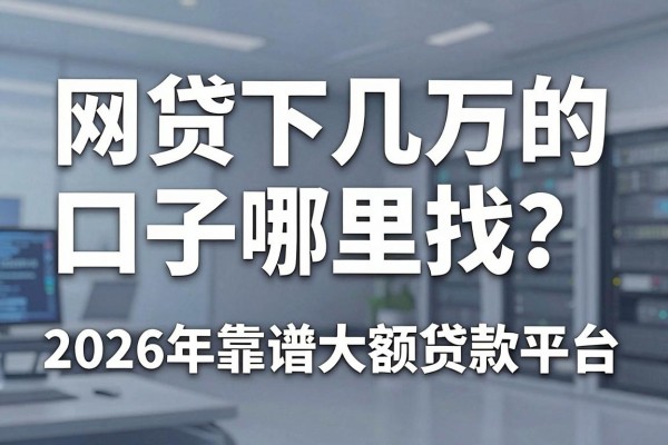 网贷下几万的口子哪里找？2026年靠谱大额贷款平台推荐