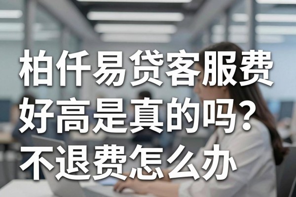 柏仟易贷客服费好高是真的吗？揭秘高额客服费不退怎么办