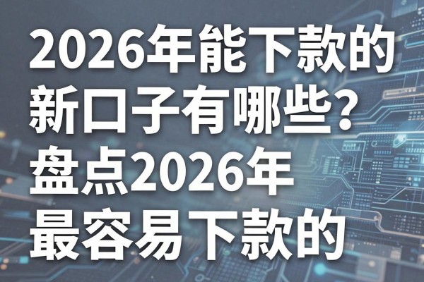 2026年能下款的新口子有哪些？盘点2026年最容易下款的贷款平台