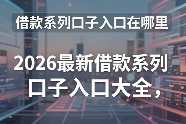 借款系列口子入口在哪里，2026最新借款系列口子入口大全