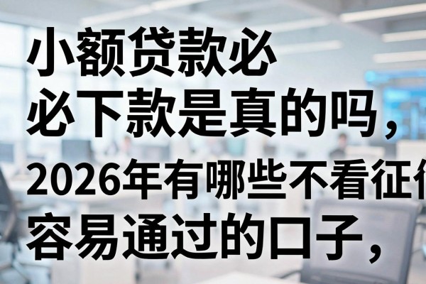 小额贷款必下款是真的吗，2026年有哪些不看征信容易通过的口子