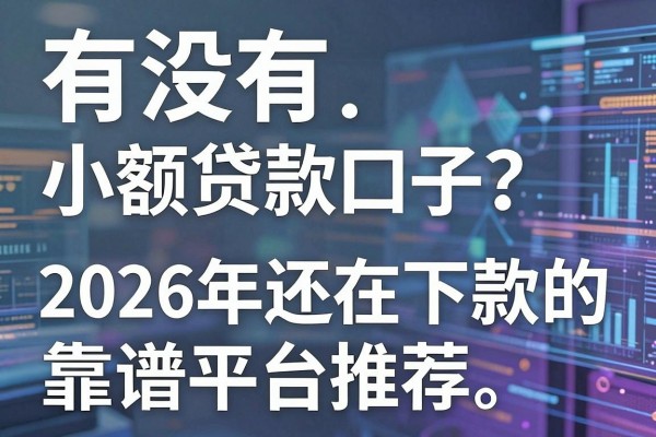 有没有小额贷款口子?2026年还在下款的靠谱平台推荐