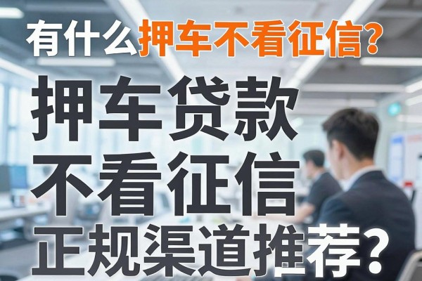 有什么押车不看征信?押车贷款不看征信正规渠道推荐