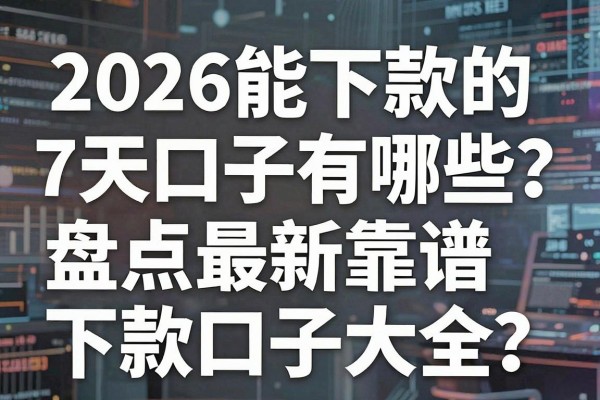 2026能下款的7天口子有哪些？盘点最新靠谱下款口子大全