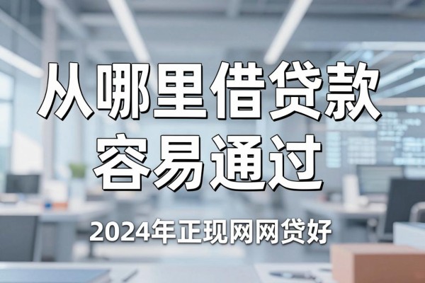 从哪里借贷款容易通过,2024年正规网贷平台哪个好下款