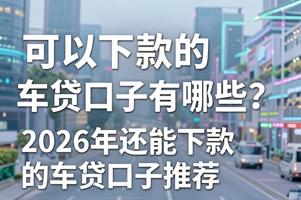 可以下款的车贷口子有哪些?2026年还能下款的车贷口子推荐