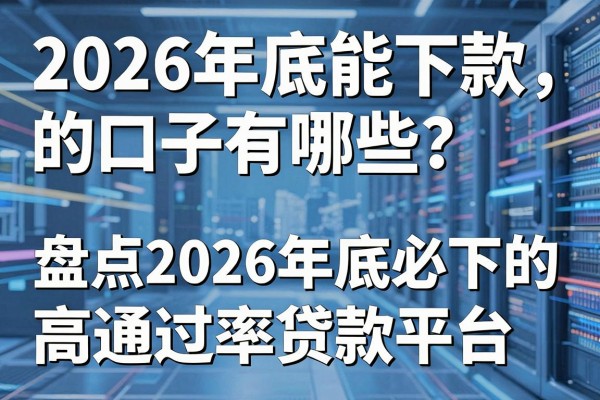 2026年底能下款的口子有哪些？盘点2026年底必下的高通过率贷款平台