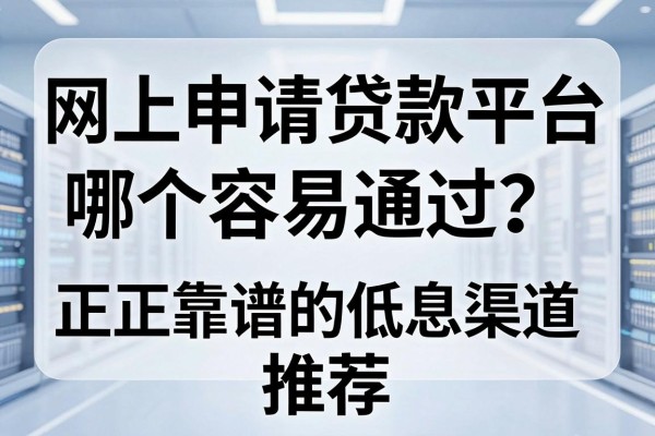 网上申请贷款平台哪个容易通过？正规靠谱的低息渠道推荐