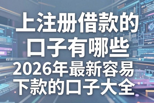 上注册借款的口子有哪些，2026年最新容易下款的口子大全