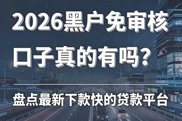 2026黑户免审核口子真的有吗？盘点最新下款快的贷款平台
