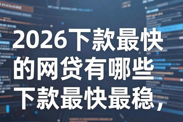 2026下款最快的网贷有哪些，2026年哪个网贷下款最快最稳