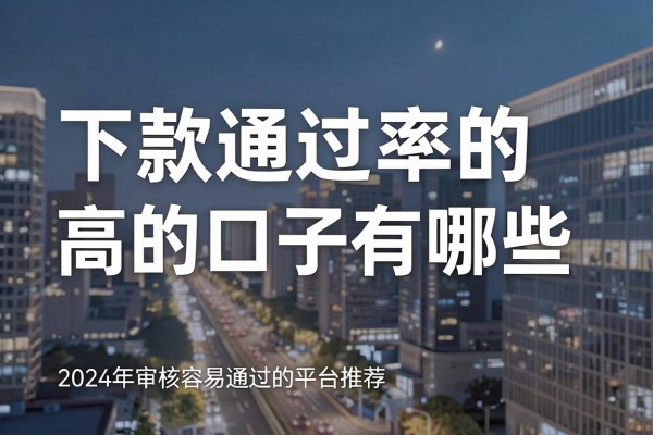 下款通过率的高的口子有哪些,2024年审核容易通过的平台推荐
