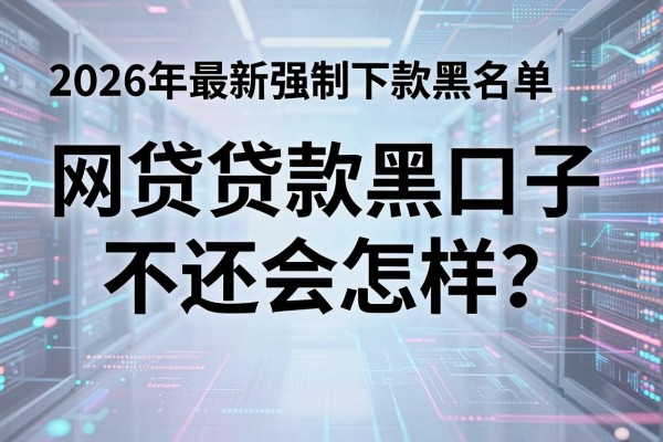 网贷贷款黑口子不还会怎样？揭秘2026年最新强制下款黑名单