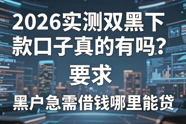 2026实测双黑下款口子真的有吗？黑户急需借钱哪里能贷