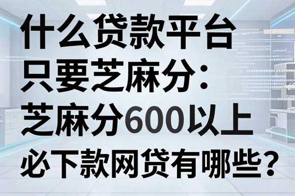 什么贷款平台只要芝麻分，芝麻分600以上必下款的网贷有哪些
