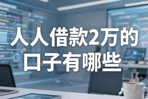 人人借款2万的口子有哪些,哪里能快速借到2万不看征信?