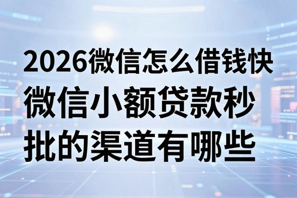 2026微信怎么借钱快,微信小额贷款秒批的渠道有哪些