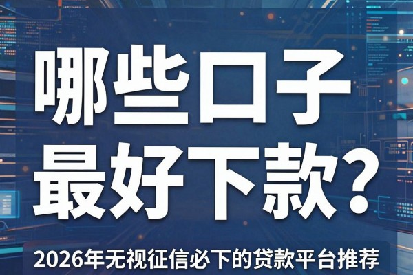 哪些口子最好下款?2026年无视征信必下的贷款平台推荐