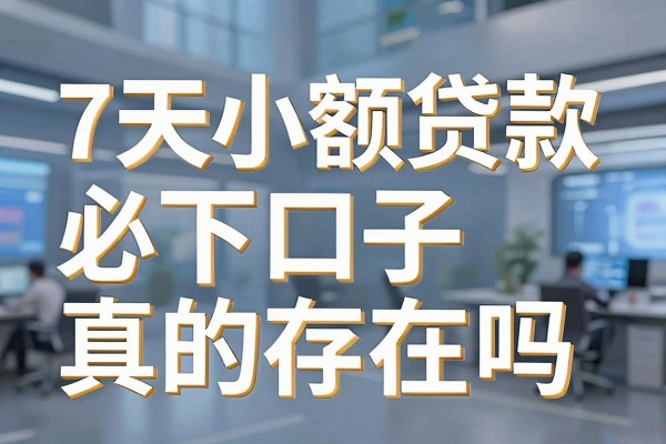 7天小额贷款必下口子真的存在吗，哪里能找到靠谱的7天小额贷款口子