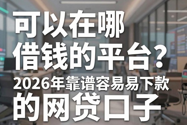 可以在哪借钱的平台？盘点2026年靠谱容易下款的网贷口子