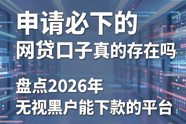 申请必下的网贷口子真的存在吗，盘点2026年无视黑户能下款的平台