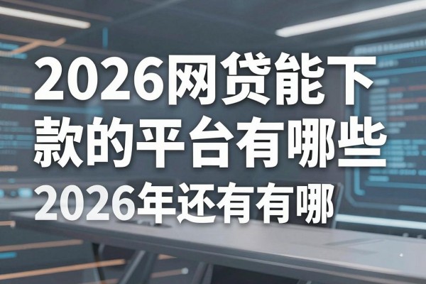 2026网贷能下款的平台有哪些,2026年还有哪些网贷容易下款