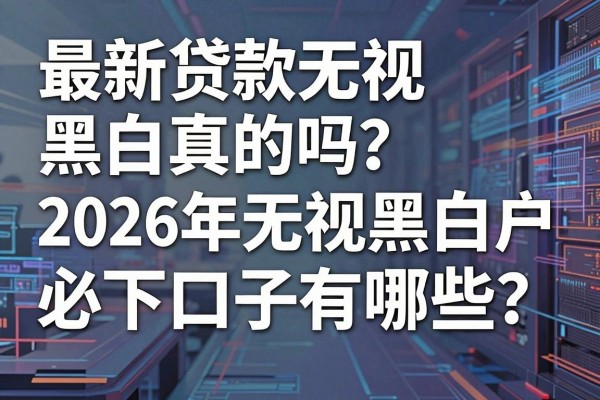 最新贷款无视黑白真的吗？2026年无视黑白户必下口子有哪些？
