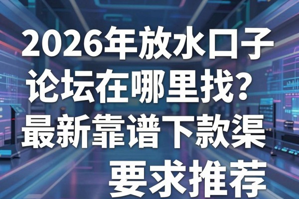 2026年放水口子论坛在哪里找？最新靠谱下款渠道推荐