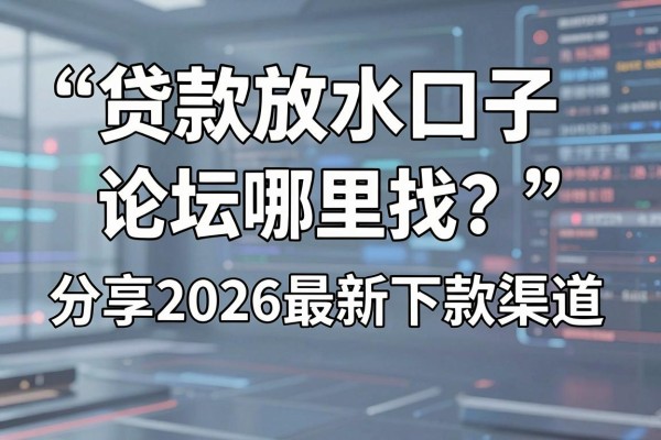 贷款放水口子论坛哪里找?分享2026最新下款渠道