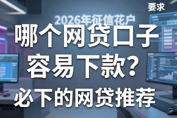 哪个网贷口子容易下款?2026年征信花户必下的网贷推荐