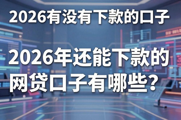 2026有没有下款的口子，2026年还能下款的网贷口子有哪些？
