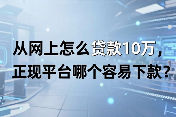 从网上怎么贷款10万，正规平台哪个容易下款？