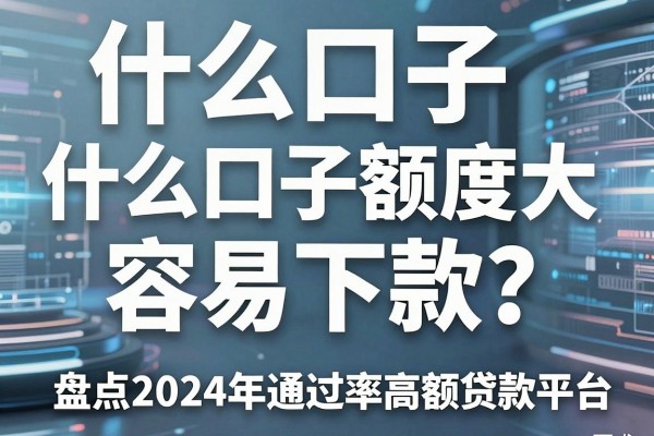什么口子额度大容易下款?盘点2024年通过率高的正规大额贷款平台