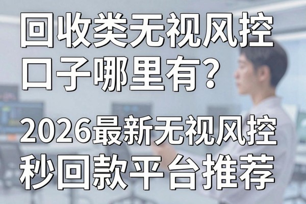 回收类无视风控口子哪里有?2026最新无视风控秒回款平台推荐