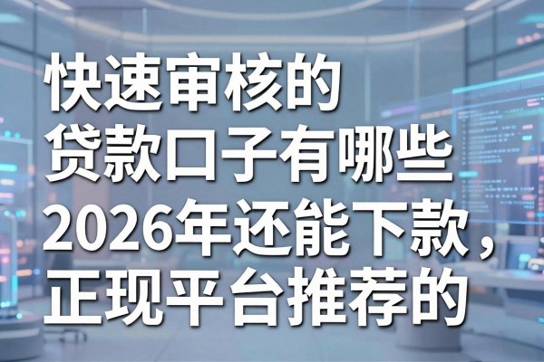 快速审核的贷款口子有哪些,2026年还能下款的正规平台推荐