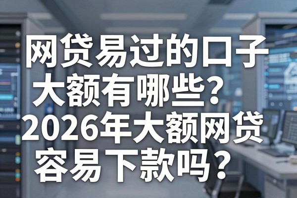 网贷易过的口子大额有哪些？2026年大额网贷容易下款吗？