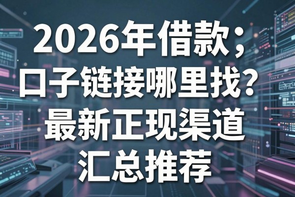 2026年借款口子链接哪里找?最新正规渠道汇总推荐